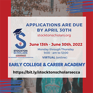 Applications are due by April 30 - stocktonscholars.org - June 13-30, 2022 - Monday through Thursday, 9:00 a.m. to 12:00 - Virtual (online) - Early College & Career Academy - https://bit.ly/stocktonscholarsecca